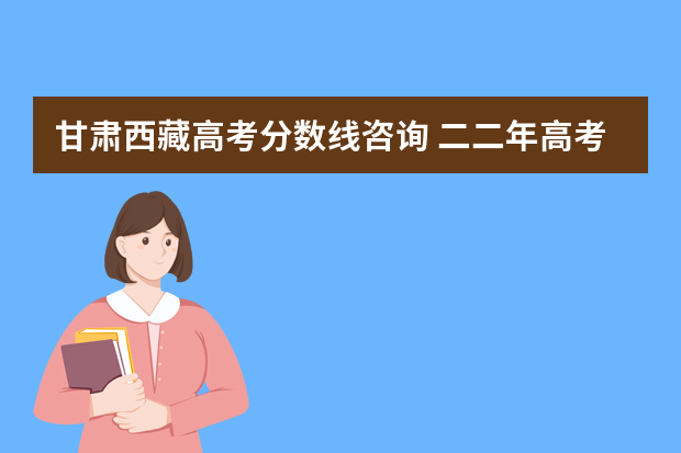 甘肃西藏高考分数线咨询 二二年高考分数线